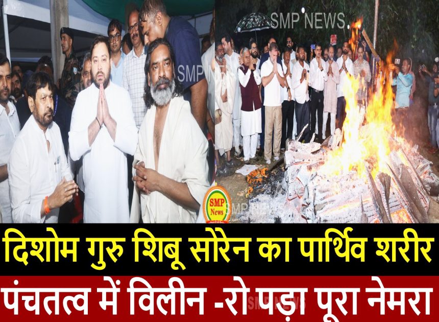 JHARKHAND-दिशोम गुरु  शिबू सोरेन का पार्थिव शरीर पंचतत्व में विलीन -रो पड़ा पूरा नेमरा
