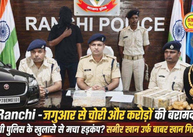 Ranchi -जगुआर से चोरी और करोड़ों की बरामदगी! रांची पुलिस के खुलासे से मचा हड़कंप? समीर खान उर्फ बाबर खान गिरफ्तार
