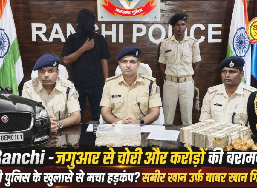 Ranchi -जगुआर से चोरी और करोड़ों की बरामदगी! रांची पुलिस के खुलासे से मचा हड़कंप? समीर खान उर्फ बाबर खान गिरफ्तार