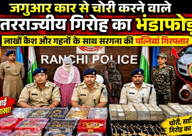 Ranchi-जगुआर कार से चोरी करने वाले अंतरराज्यीय गिरोह का भंडाफोड़, लाखों कैश और गहनों के साथ सरगना की पत्नियां गिरफ्तार