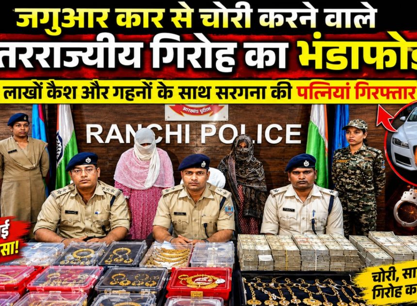 Ranchi-जगुआर कार से चोरी करने वाले अंतरराज्यीय गिरोह का भंडाफोड़, लाखों कैश और गहनों के साथ सरगना की पत्नियां गिरफ्तार