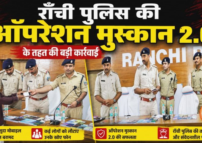 Ranchi – राँची पुलिस की ऑपरेशन मुस्कान 2.0 के तहत की बड़ी कार्रवाई,, 111 बरामद मोबाइल फोन वास्तविक धारकों को किए गए सुपुर्द