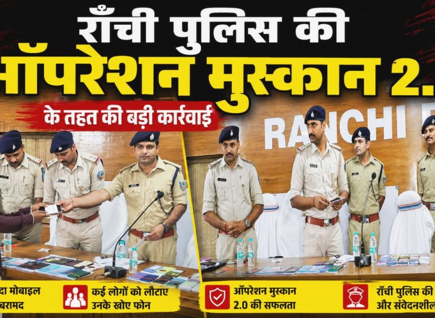 Ranchi – राँची पुलिस की ऑपरेशन मुस्कान 2.0 के तहत की बड़ी कार्रवाई,, 111 बरामद मोबाइल फोन वास्तविक धारकों को किए गए सुपुर्द